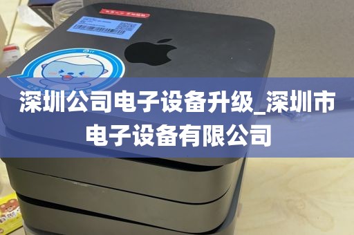 深圳公司电子设备升级_深圳市电子设备有限公司