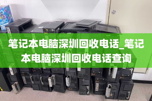 笔记本电脑深圳回收电话_笔记本电脑深圳回收电话查询