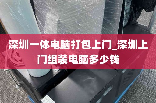 深圳一体电脑打包上门_深圳上门组装电脑多少钱