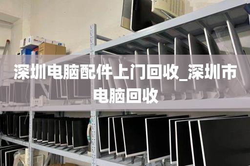 深圳电脑配件上门回收_深圳市电脑回收