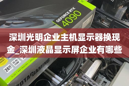 深圳光明企业主机显示器换现金_深圳液晶显示屏企业有哪些