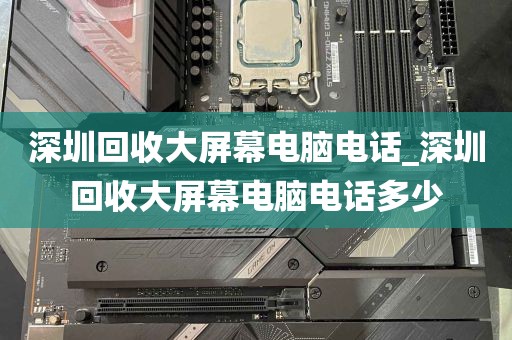 深圳回收大屏幕电脑电话_深圳回收大屏幕电脑电话多少
