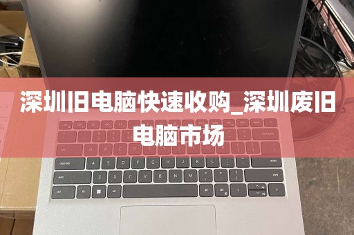 深圳旧电脑快速收购_深圳废旧电脑市场
