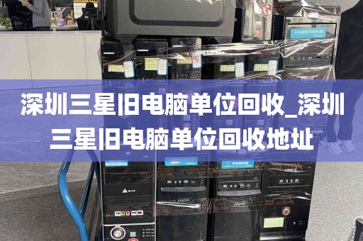 深圳三星旧电脑单位回收_深圳三星旧电脑单位回收地址