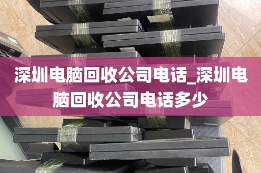 深圳电脑回收公司电话_深圳电脑回收公司电话多少