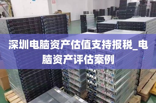 深圳电脑资产估值支持报税_电脑资产评估案例