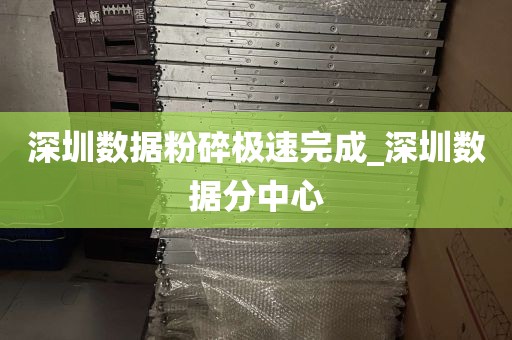 深圳数据粉碎极速完成_深圳数据分中心