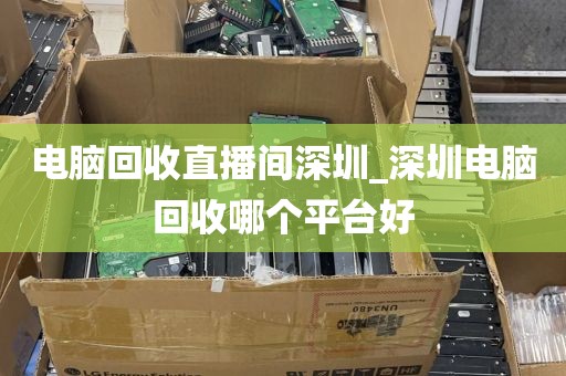 电脑回收直播间深圳_深圳电脑回收哪个平台好