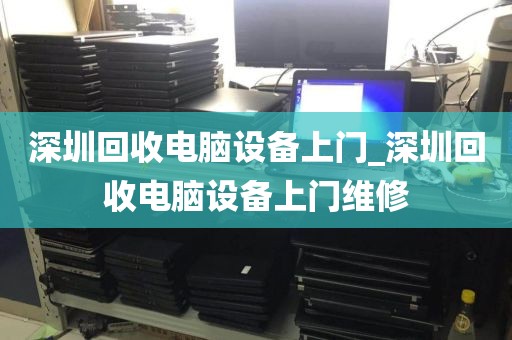 深圳回收电脑设备上门_深圳回收电脑设备上门维修