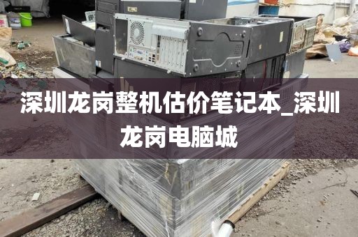 深圳龙岗整机估价笔记本_深圳龙岗电脑城