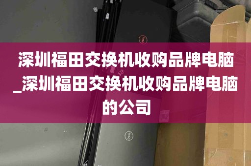 深圳福田交换机收购品牌电脑_深圳福田交换机收购品牌电脑的公司