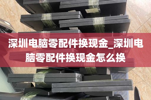 深圳电脑零配件换现金_深圳电脑零配件换现金怎么换