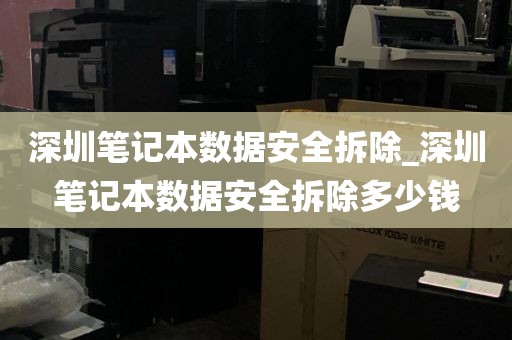 深圳笔记本数据安全拆除_深圳笔记本数据安全拆除多少钱