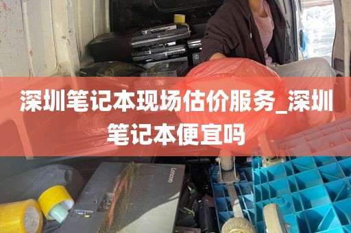 深圳笔记本现场估价服务_深圳笔记本便宜吗