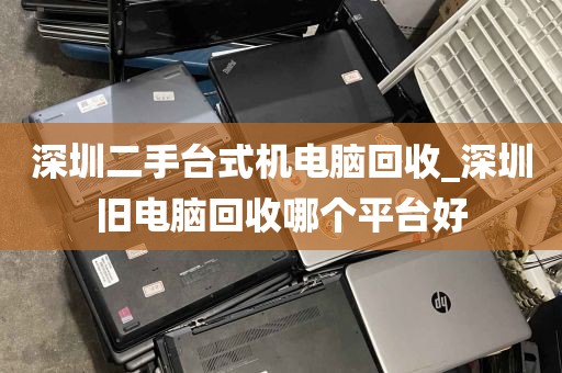 深圳二手台式机电脑回收_深圳旧电脑回收哪个平台好