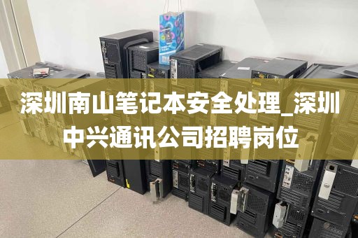 深圳南山笔记本安全处理_深圳中兴通讯公司招聘岗位