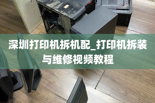 深圳打印机拆机配_打印机拆装与维修视频教程