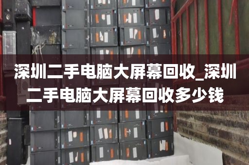 深圳二手电脑大屏幕回收_深圳二手电脑大屏幕回收多少钱