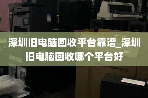 深圳旧电脑回收平台靠谱_深圳旧电脑回收哪个平台好