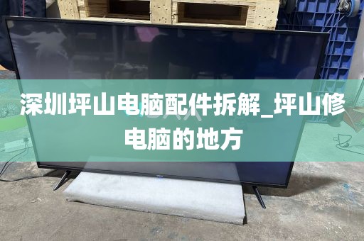 深圳坪山电脑配件拆解_坪山修电脑的地方