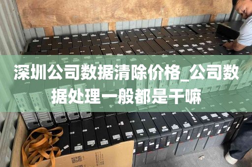 深圳公司数据清除价格_公司数据处理一般都是干嘛