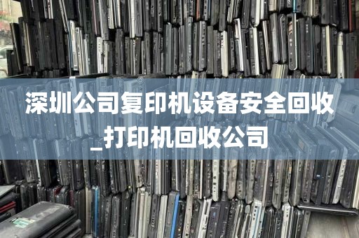 深圳公司复印机设备安全回收_打印机回收公司