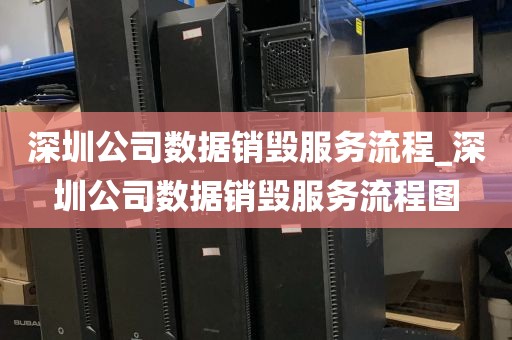深圳公司数据销毁服务流程_深圳公司数据销毁服务流程图