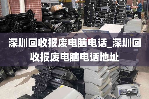 深圳回收报废电脑电话_深圳回收报废电脑电话地址
