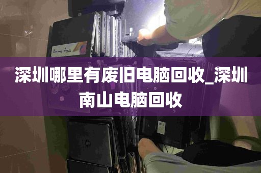 深圳哪里有废旧电脑回收_深圳南山电脑回收