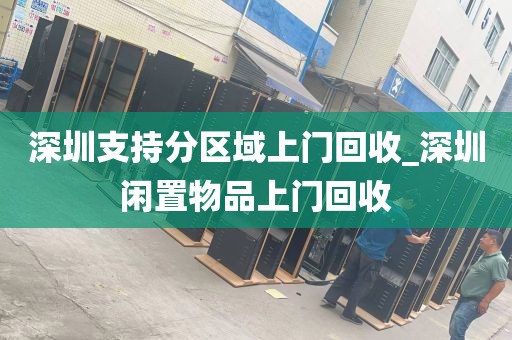 深圳支持分区域上门回收_深圳闲置物品上门回收