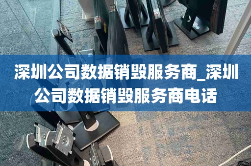 深圳公司数据销毁服务商_深圳公司数据销毁服务商电话