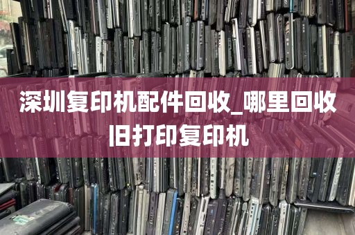 深圳复印机配件回收_哪里回收旧打印复印机