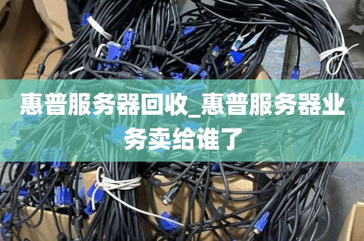 惠普服务器回收_惠普服务器业务卖给谁了