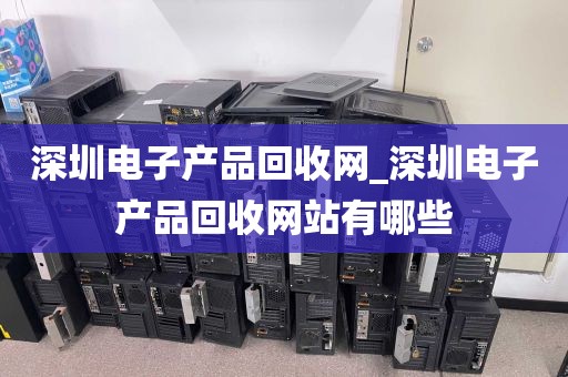 深圳电子产品回收网_深圳电子产品回收网站有哪些