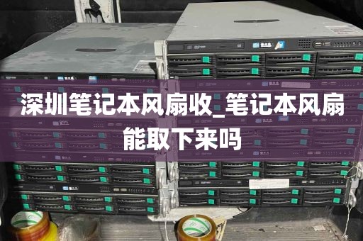 深圳笔记本风扇收_笔记本风扇能取下来吗