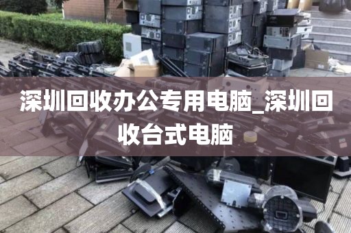 深圳回收办公专用电脑_深圳回收台式电脑