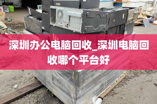 深圳办公电脑回收_深圳电脑回收哪个平台好