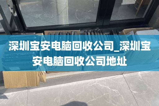 深圳宝安电脑回收公司_深圳宝安电脑回收公司地址