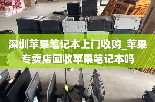 深圳苹果笔记本上门收购_苹果专卖店回收苹果笔记本吗
