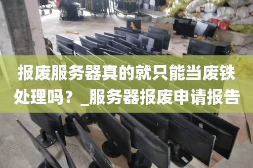 报废服务器真的就只能当废铁处理吗？_服务器报废申请报告