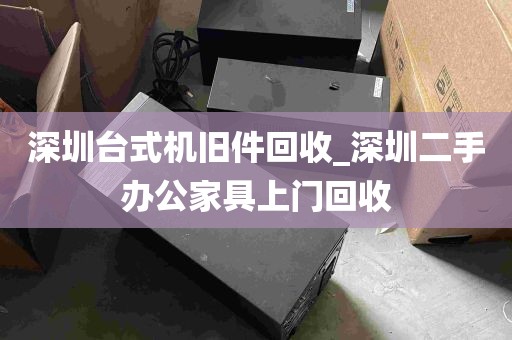 深圳台式机旧件回收_深圳二手办公家具上门回收