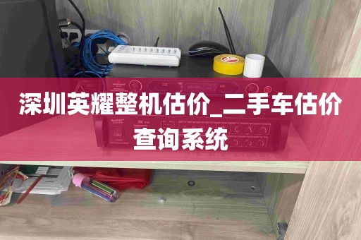 深圳英耀整机估价_二手车估价查询系统