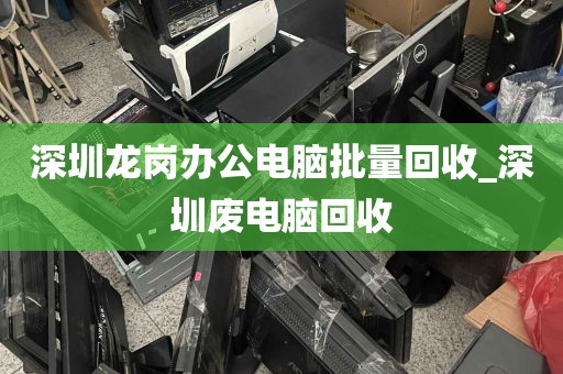 深圳龙岗办公电脑批量回收_深圳废电脑回收