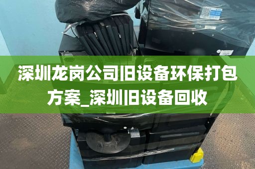 深圳龙岗公司旧设备环保打包方案_深圳旧设备回收