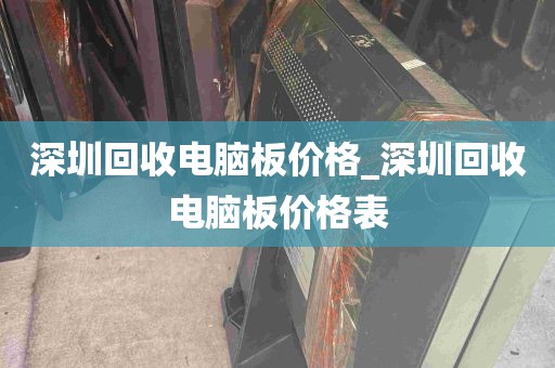 深圳回收电脑板价格_深圳回收电脑板价格表