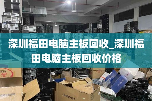 深圳福田电脑主板回收_深圳福田电脑主板回收价格