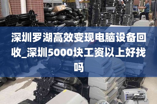 深圳罗湖高效变现电脑设备回收_深圳5000块工资以上好找吗