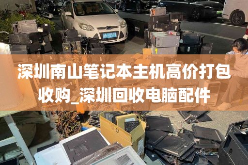 深圳南山笔记本主机高价打包收购_深圳回收电脑配件