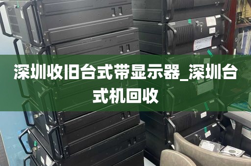 深圳收旧台式带显示器_深圳台式机回收