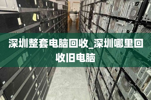 深圳整套电脑回收_深圳哪里回收旧电脑